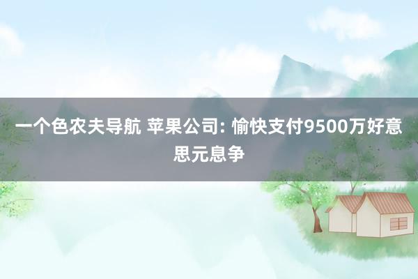 一个色农夫导航 苹果公司: 愉快支付9500万好意思元息争