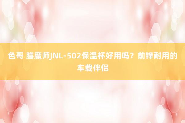 色哥 膳魔师JNL-502保温杯好用吗？前锋耐用的车载伴侣
