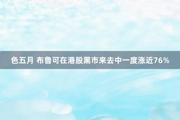 色五月 布鲁可在港股黑市来去中一度涨近76%