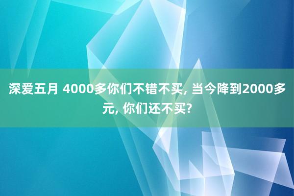 深爱五月 4000多你们不错不买， 当今降到2000多元， 你们还不买?