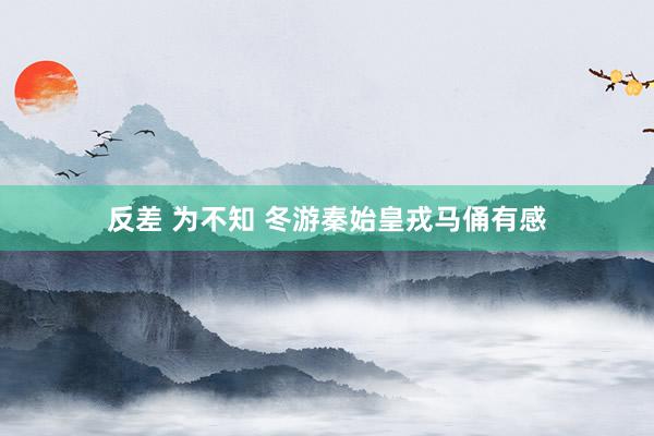 反差 为不知 冬游秦始皇戎马俑有感