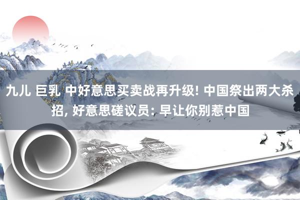 九儿 巨乳 中好意思买卖战再升级! 中国祭出两大杀招， 好意思磋议员: 早让你别惹中国