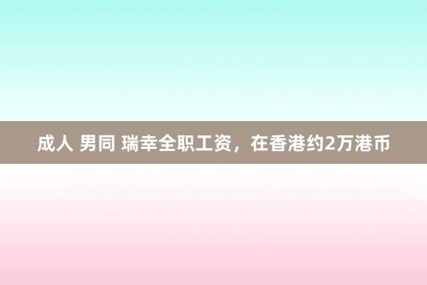 成人 男同 瑞幸全职工资，在香港约2万港币