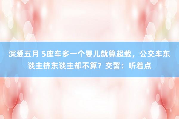 深爱五月 5座车多一个婴儿就算超载，公交车东谈主挤东谈主却不算？交警：听着点
