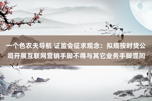 一个色农夫导航 证监会征求观念：拟规按时货公司开展互联网营销手脚不得与其它业务手脚混同