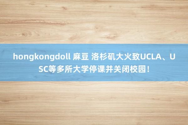 hongkongdoll 麻豆 洛杉矶大火致UCLA、USC等多所大学停课并关闭校园！