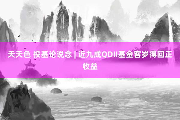 天天色 投基论说念 | 近九成QDII基金客岁得回正收益