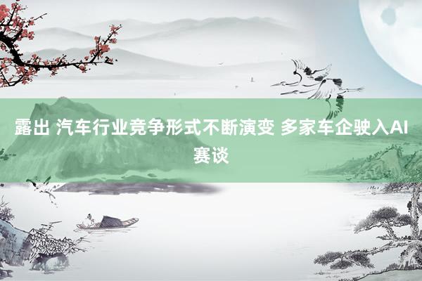 露出 汽车行业竞争形式不断演变 多家车企驶入AI赛谈