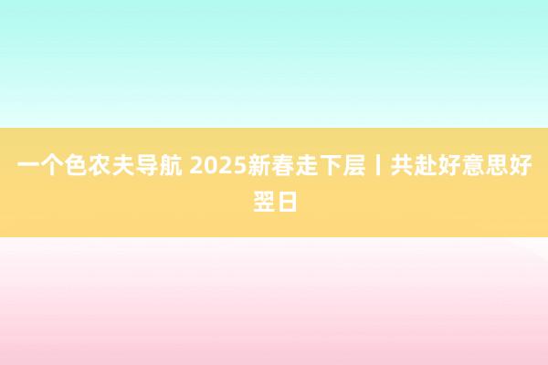 一个色农夫导航 2025新春走下层丨共赴好意思好翌日