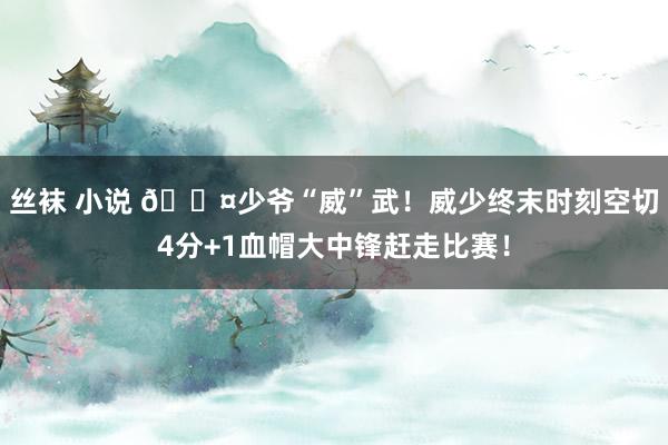 丝袜 小说 😤少爷“威”武！威少终末时刻空切4分+1血帽大中锋赶走比赛！