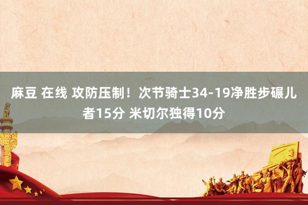 麻豆 在线 攻防压制！次节骑士34-19净胜步碾儿者15分 米切尔独得10分