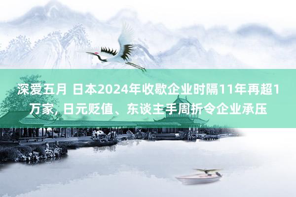 深爱五月 日本2024年收歇企业时隔11年再超1万家， 日元贬值、东谈主手周折令企业承压