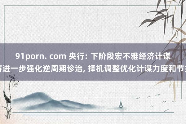 91porn. com 央行: 下阶段宏不雅经济计谋将进一步强化逆周期诊治， 择机调整优化计谋力度和节拍