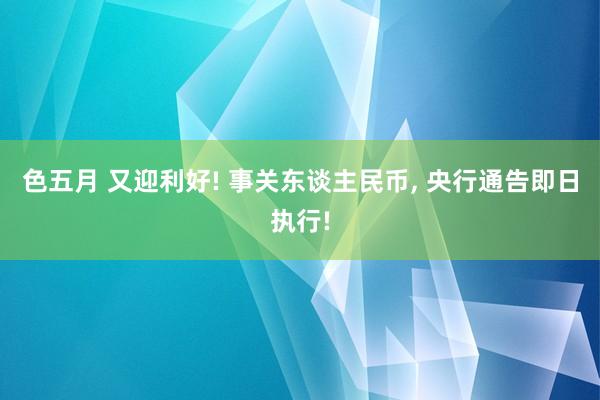 色五月 又迎利好! 事关东谈主民币， 央行通告即日执行!