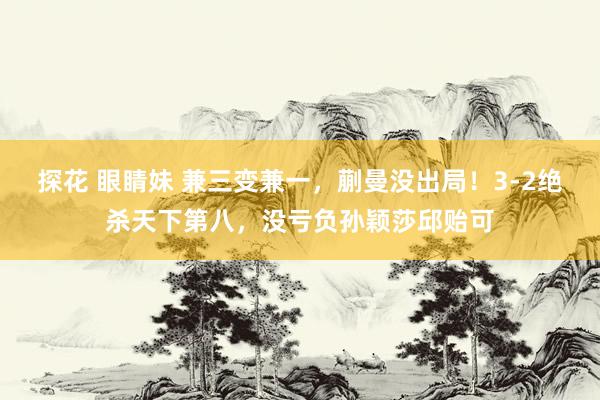 探花 眼睛妹 兼三变兼一，蒯曼没出局！3-2绝杀天下第八，没亏负孙颖莎邱贻可