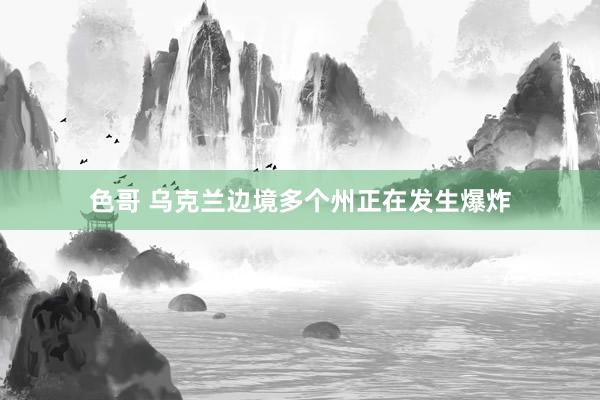 色哥 乌克兰边境多个州正在发生爆炸