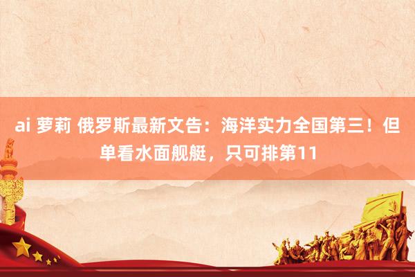 ai 萝莉 俄罗斯最新文告：海洋实力全国第三！但单看水面舰艇，只可排第11