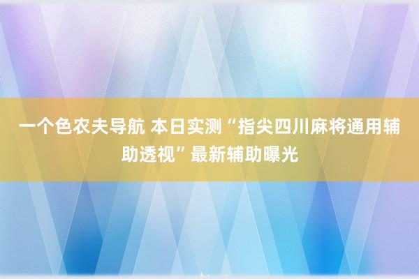 一个色农夫导航 本日实测“指尖四川麻将通用辅助透视”最新辅助曝光