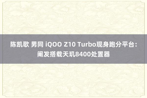 陈凯歌 男同 iQOO Z10 Turbo现身跑分平台：阐发搭载天玑8400处置器