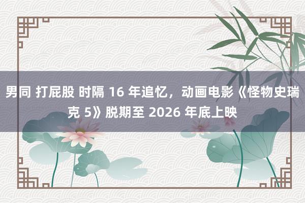 男同 打屁股 时隔 16 年追忆，动画电影《怪物史瑞克 5》脱期至 2026 年底上映