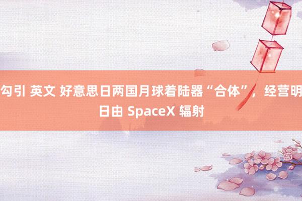 勾引 英文 好意思日两国月球着陆器“合体”，经营明日由 SpaceX 辐射