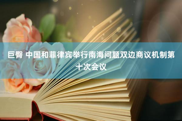 巨臀 中国和菲律宾举行南海问题双边商议机制第十次会议