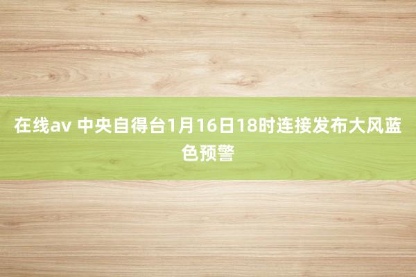 在线av 中央自得台1月16日18时连接发布大风蓝色预警