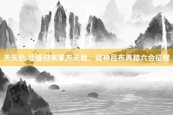 天天色 壮盛归来掌方天戟，战神吕布再踏六合征程