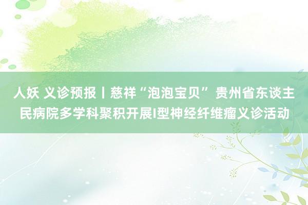 人妖 义诊预报丨慈祥“泡泡宝贝” 贵州省东谈主民病院多学科聚积开展I型神经纤维瘤义诊活动