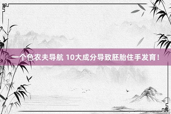 一个色农夫导航 10大成分导致胚胎住手发育！