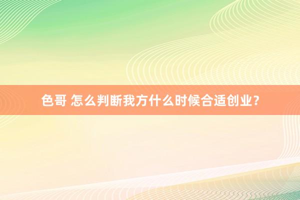 色哥 怎么判断我方什么时候合适创业？