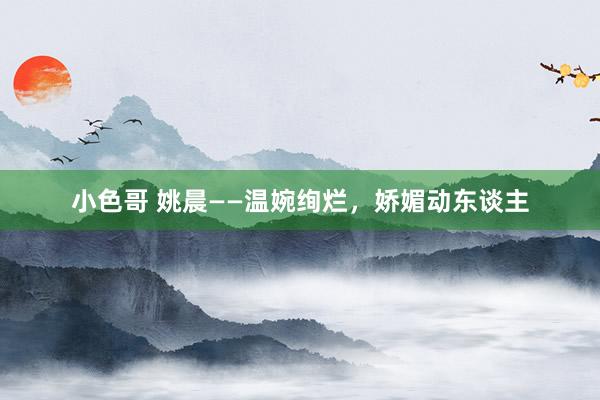 小色哥 姚晨——温婉绚烂，娇媚动东谈主
