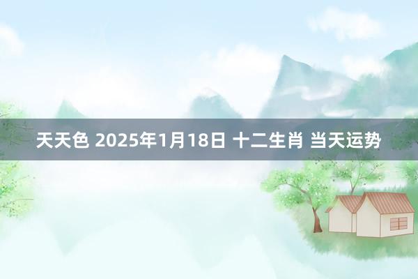 天天色 2025年1月18日 十二生肖 当天运势