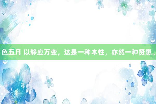 色五月 以静应万变，这是一种本性，亦然一种贤惠。