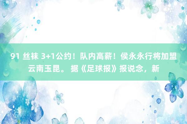 91 丝袜 3+1公约！队内高薪！侯永永行将加盟云南玉昆。 据《足球报》报说念，新