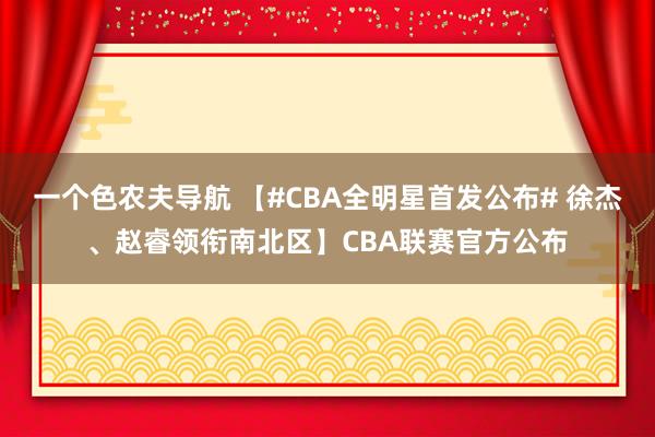 一个色农夫导航 【#CBA全明星首发公布# 徐杰、赵睿领衔南北区】CBA联赛官方公布