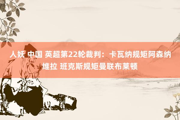 人妖 中国 英超第22轮裁判：卡瓦纳规矩阿森纳维拉 班克斯规矩曼联布莱顿