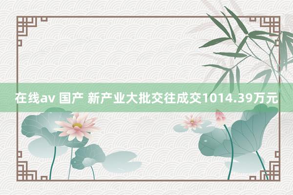 在线av 国产 新产业大批交往成交1014.39万元