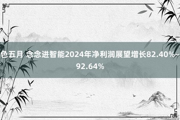 色五月 念念进智能2024年净利润展望增长82.40%~92.64%