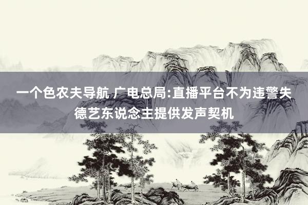 一个色农夫导航 广电总局:直播平台不为违警失德艺东说念主提供发声契机
