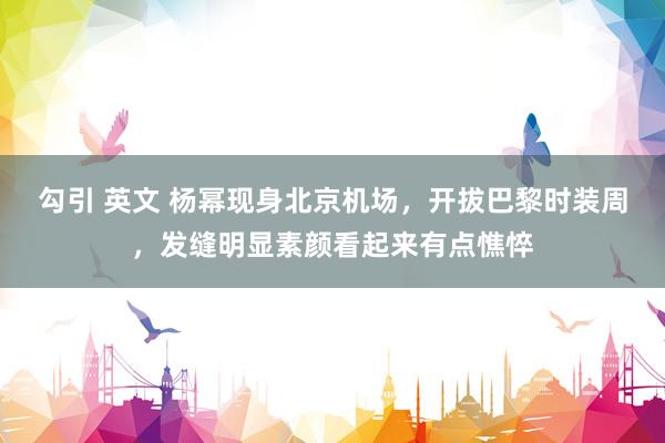 勾引 英文 杨幂现身北京机场，开拔巴黎时装周，发缝明显素颜看起来有点憔悴