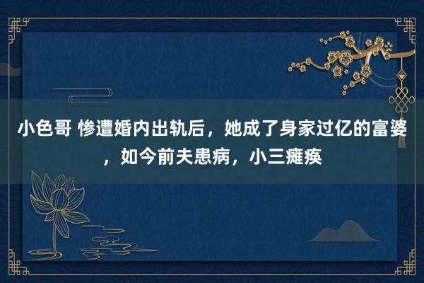小色哥 惨遭婚内出轨后，她成了身家过亿的富婆，如今前夫患病，小三瘫痪