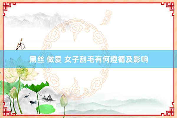 黑丝 做爱 女子刮毛有何遵循及影响