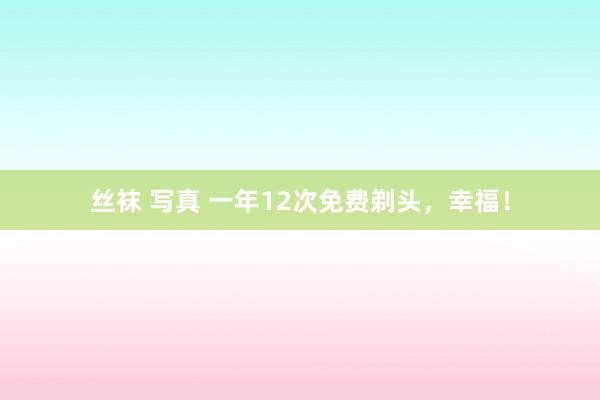 丝袜 写真 一年12次免费剃头，幸福！