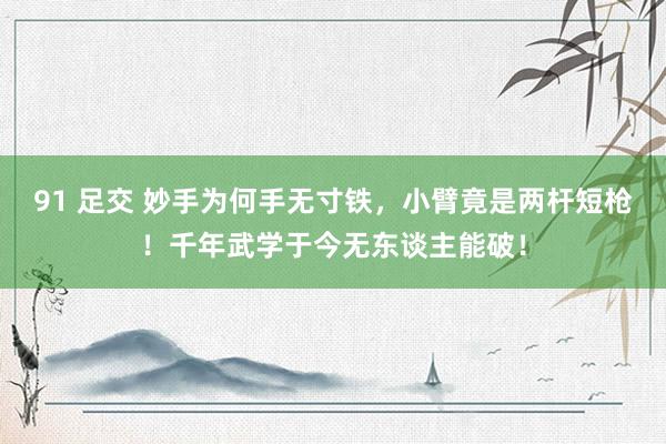 91 足交 妙手为何手无寸铁，小臂竟是两杆短枪！千年武学于今无东谈主能破！
