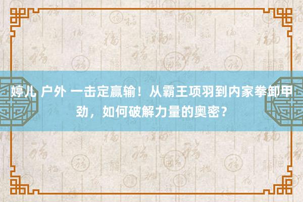 婷儿 户外 一击定赢输！从霸王项羽到内家拳卸甲劲，如何破解力量的奥密？