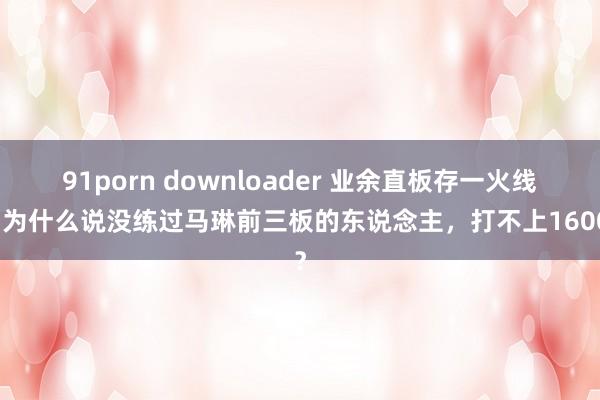 91porn downloader 业余直板存一火线：为什么说没练过马琳前三板的东说念主，打不上1600？