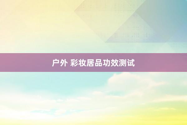 户外 彩妆居品功效测试