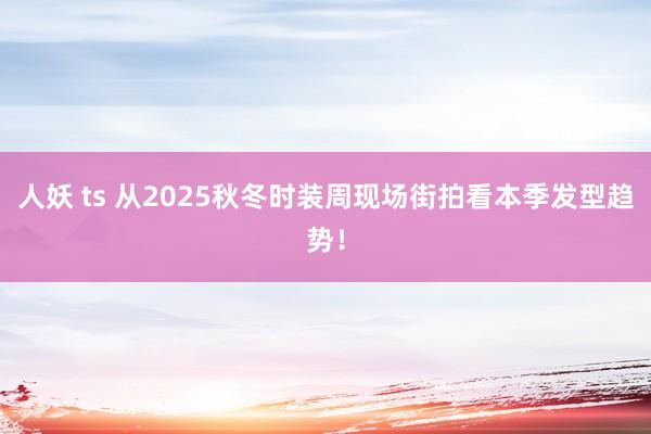 人妖 ts 从2025秋冬时装周现场街拍看本季发型趋势！