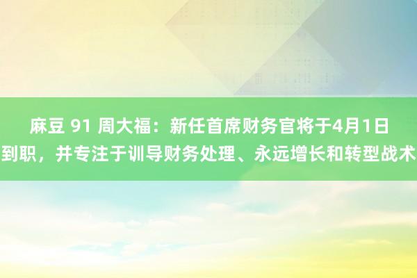 麻豆 91 周大福：新任首席财务官将于4月1日到职，并专注于训导财务处理、永远增长和转型战术
